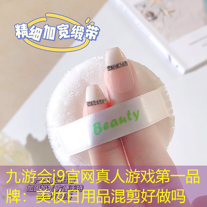 九游会j9官网真人游戏第一品牌：美妆日用品混剪好做吗