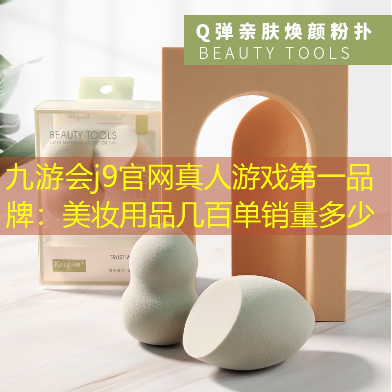 九游会j9官网真人游戏第一品牌：美妆用品几百单销量多少