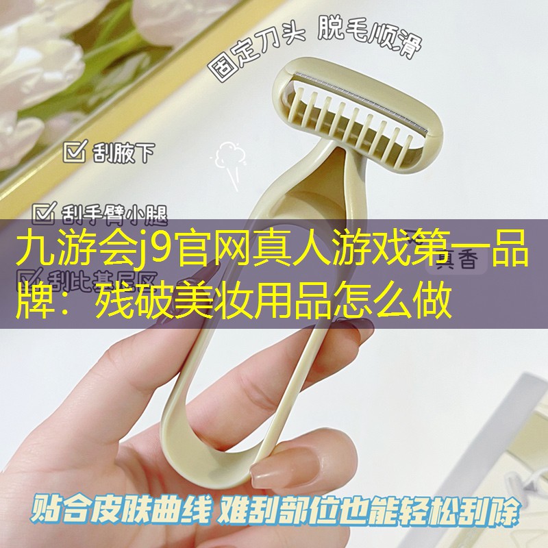 九游会j9官网真人游戏第一品牌：残破美妆用品怎么做