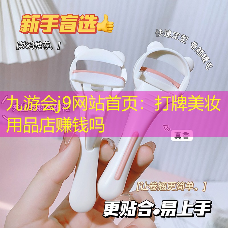 九游会j9网站首页：打牌美妆用品店赚钱吗
