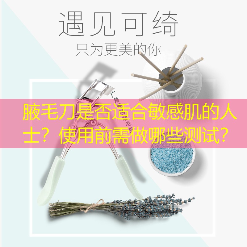 腋毛刀是否适合敏感肌的人士？使用前需做哪些测试？